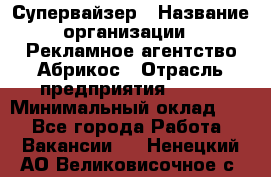 Супервайзер › Название организации ­ Рекламное агентство Абрикос › Отрасль предприятия ­ BTL › Минимальный оклад ­ 1 - Все города Работа » Вакансии   . Ненецкий АО,Великовисочное с.